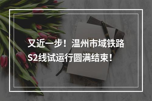 又近一步！温州市域铁路S2线试运行圆满结束！