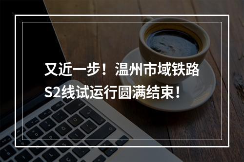 又近一步！温州市域铁路S2线试运行圆满结束！