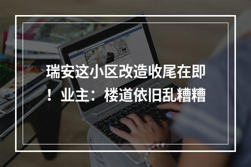 瑞安这小区改造收尾在即！业主：楼道依旧乱糟糟