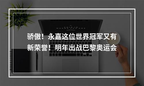 骄傲！永嘉这位世界冠军又有新荣誉！明年出战巴黎奥运会