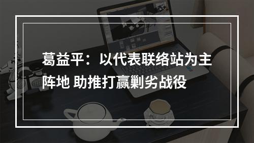 葛益平：以代表联络站为主阵地 助推打赢剿劣战役