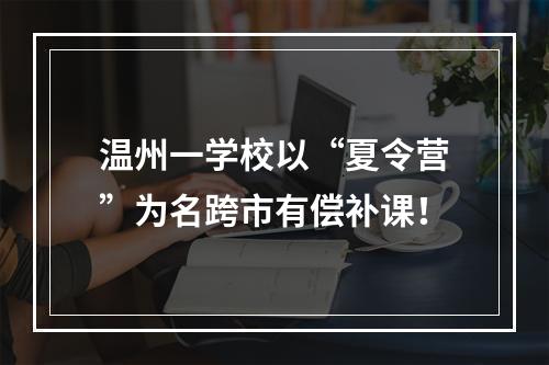 温州一学校以“夏令营”为名跨市有偿补课！