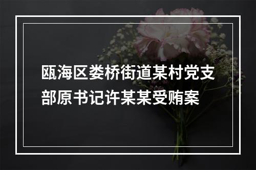 瓯海区娄桥街道某村党支部原书记许某某受贿案