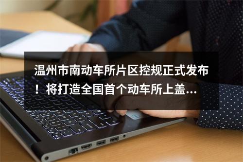 温州市南动车所片区控规正式发布！将打造全国首个动车所上盖“综合产业园”