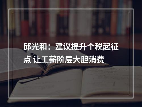邱光和：建议提升个税起征点 让工薪阶层大胆消费