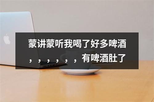 蒙讲蒙听我喝了好多啤酒，，，，，，有啤酒肚了
