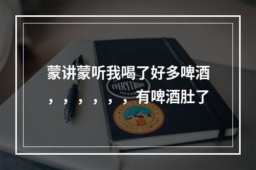 蒙讲蒙听我喝了好多啤酒，，，，，，有啤酒肚了