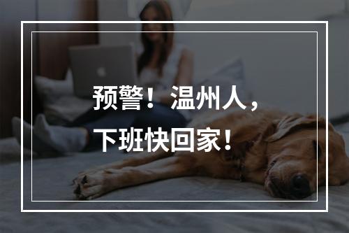 预警！温州人，下班快回家！