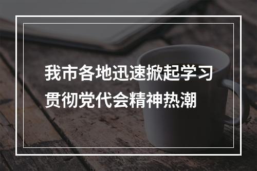 我市各地迅速掀起学习贯彻党代会精神热潮