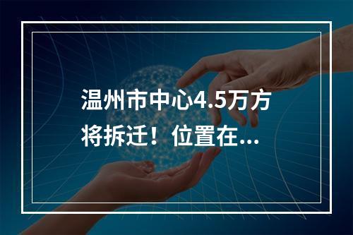 温州市中心4.5万方将拆迁！位置在...