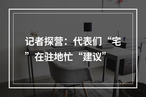 记者探营：代表们“宅”在驻地忙“建议”