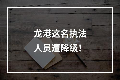 龙港这名执法人员遭降级！