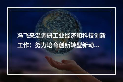 冯飞来温调研工业经济和科技创新工作：努力培育创新转型新动能