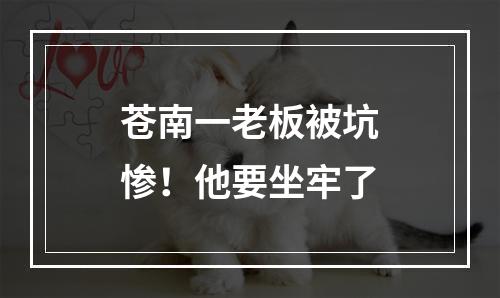 苍南一老板被坑惨！他要坐牢了