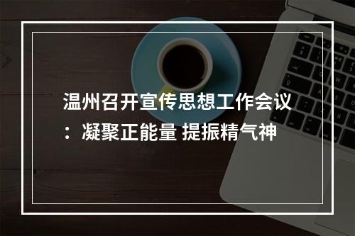 温州召开宣传思想工作会议：凝聚正能量 提振精气神
