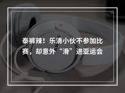 泰裤辣！乐清小伙不参加比赛，却意外“滑”进亚运会