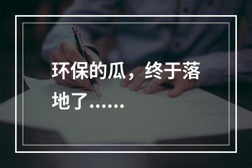 环保的瓜，终于落地了......