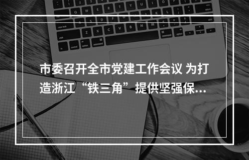 市委召开全市党建工作会议 为打造浙江“铁三角”提供坚强保证