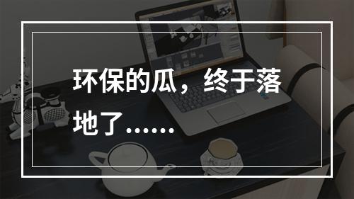 环保的瓜，终于落地了......