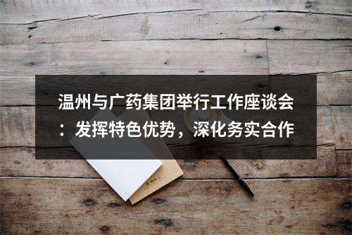 温州与广药集团举行工作座谈会：发挥特色优势，深化务实合作