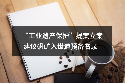 “工业遗产保护”提案立案 建议矾矿入世遗预备名录