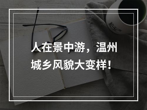 人在景中游，温州城乡风貌大变样！