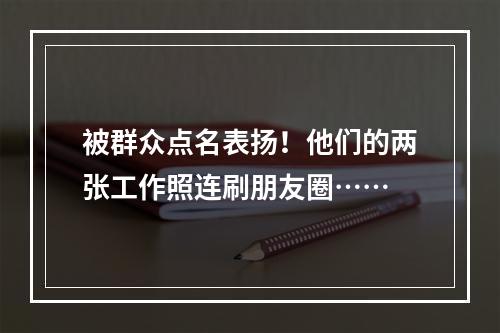 被群众点名表扬！他们的两张工作照连刷朋友圈……