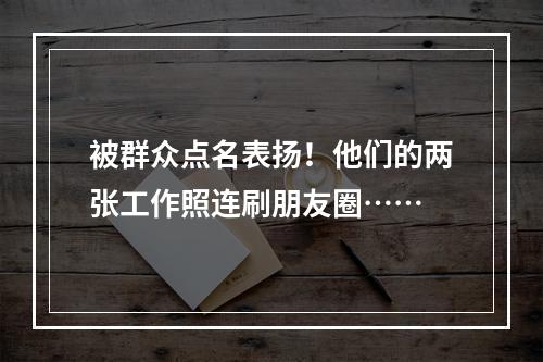 被群众点名表扬！他们的两张工作照连刷朋友圈……