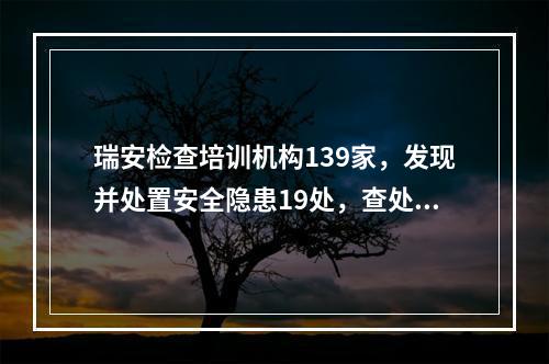 瑞安检查培训机构139家，发现并处置安全隐患19处，查处涉嫌违规培训机构2家！