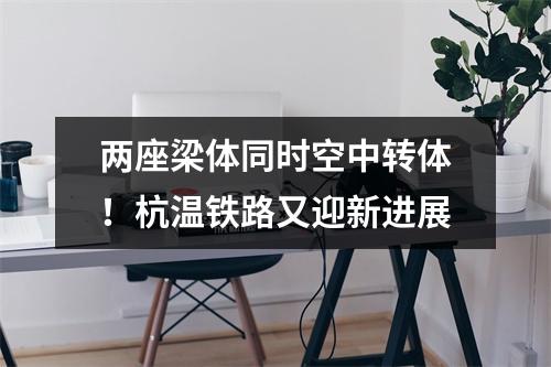 两座梁体同时空中转体！杭温铁路又迎新进展