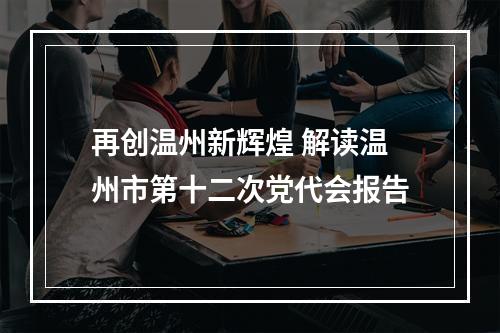 再创温州新辉煌 解读温州市第十二次党代会报告