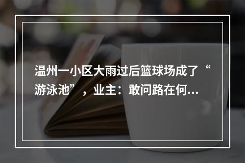 温州一小区大雨过后篮球场成了“游泳池”，业主：敢问路在何方？属地社区：抓紧办！