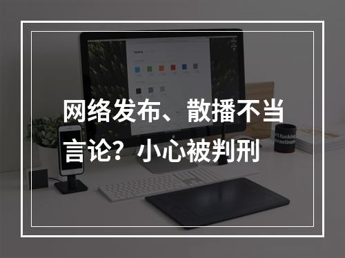 网络发布、散播不当言论？小心被判刑