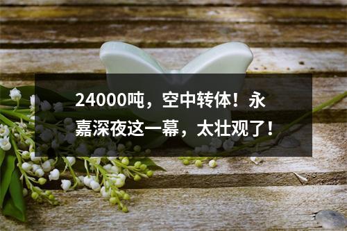 24000吨，空中转体！永嘉深夜这一幕，太壮观了！