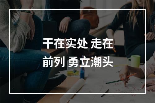 干在实处 走在前列 勇立潮头