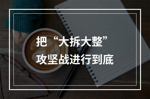 把“大拆大整”攻坚战进行到底