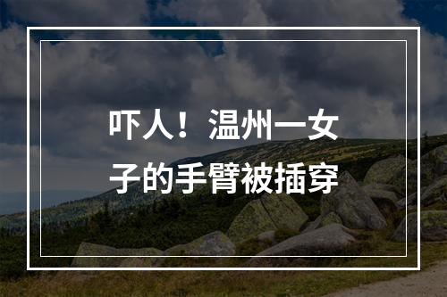 吓人！温州一女子的手臂被插穿