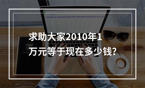 求助大家2010年1万元等于现在多少钱？