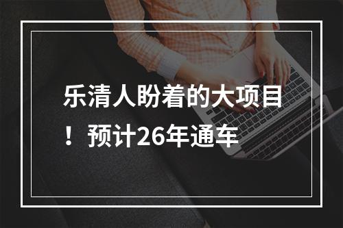 乐清人盼着的大项目！预计26年通车