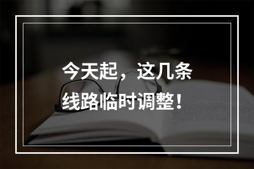 今天起，这几条线路临时调整！