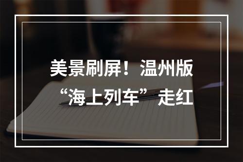 美景刷屏！温州版“海上列车”走红