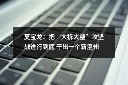 夏宝龙：把“大拆大整”攻坚战进行到底 干出一个新温州