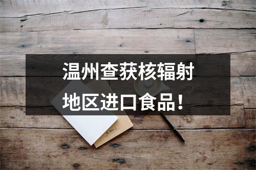 温州查获核辐射地区进口食品！