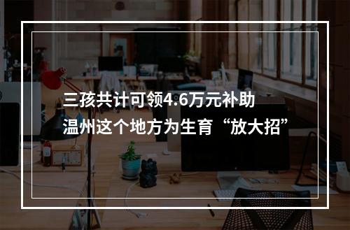 三孩共计可领4.6万元补助 温州这个地方为生育“放大招”