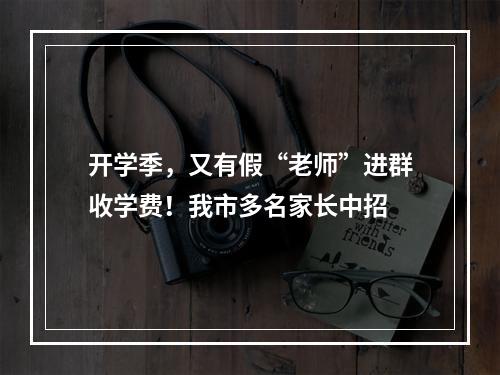 开学季，又有假“老师”进群收学费！我市多名家长中招
