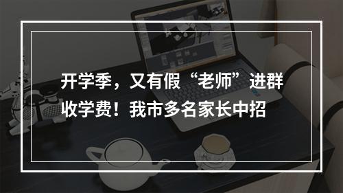 开学季，又有假“老师”进群收学费！我市多名家长中招