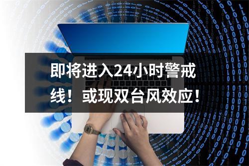 即将进入24小时警戒线！或现双台风效应！