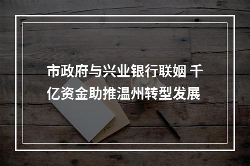 市政府与兴业银行联姻 千亿资金助推温州转型发展