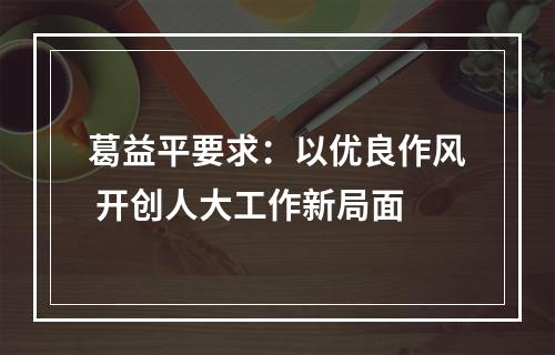 葛益平要求：以优良作风 开创人大工作新局面