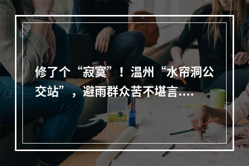 修了个“寂寞”！温州“水帘洞公交站”，避雨群众苦不堪言...